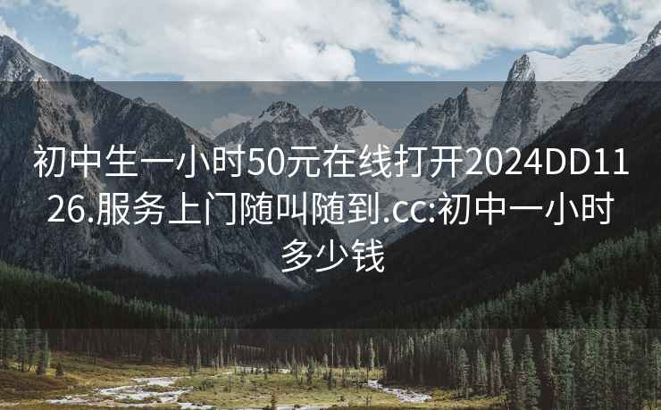 初中生一小时50元在线打开2024DD1126.服务上门随叫随到.cc:初中一小时多少钱