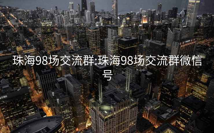 珠海98场交流群:珠海98场交流群微信号