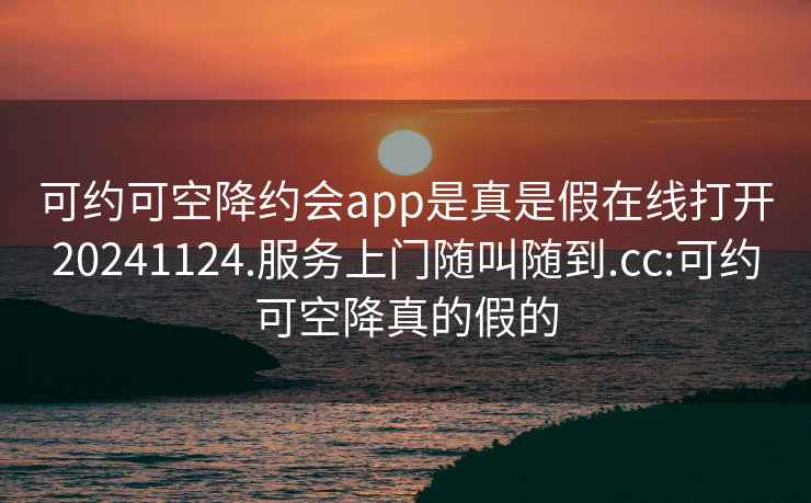 可约可空降约会app是真是假在线打开20241124.服务上门随叫随到.cc:可约可空降真的假的