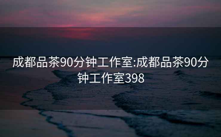 成都品茶90分钟工作室:成都品茶90分钟工作室398