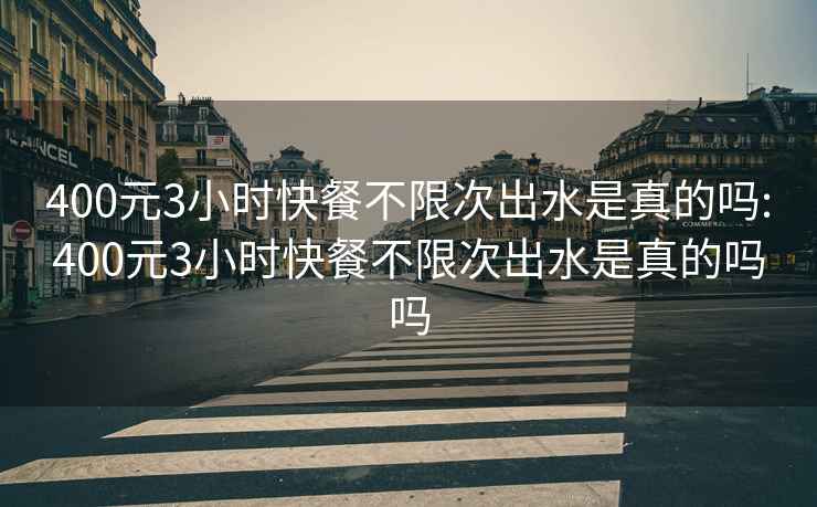 400元3小时快餐不限次出水是真的吗:400元3小时快餐不限次出水是真的吗吗