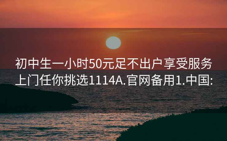 初中生一小时50元足不出户享受服务上门任你挑选1114A.官网备用1.中国: