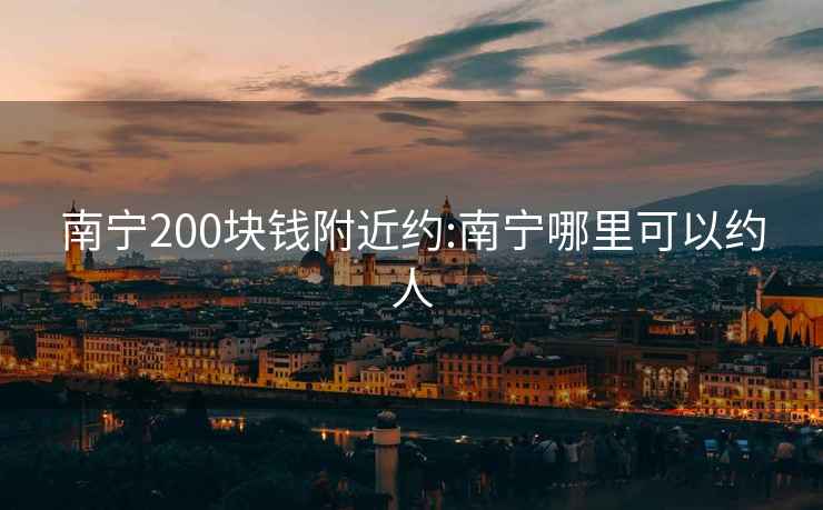 南宁200块钱附近约:南宁哪里可以约人