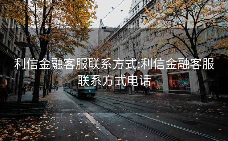 利信金融客服联系方式:利信金融客服联系方式电话