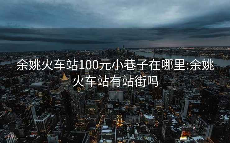 余姚火车站100元小巷子在哪里:余姚火车站有站街吗