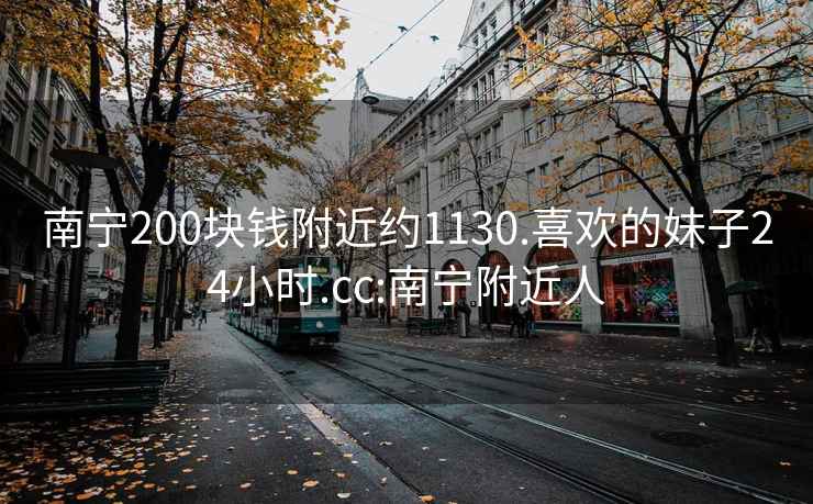 南宁200块钱附近约1130.喜欢的妹子24小时.cc:南宁附近人