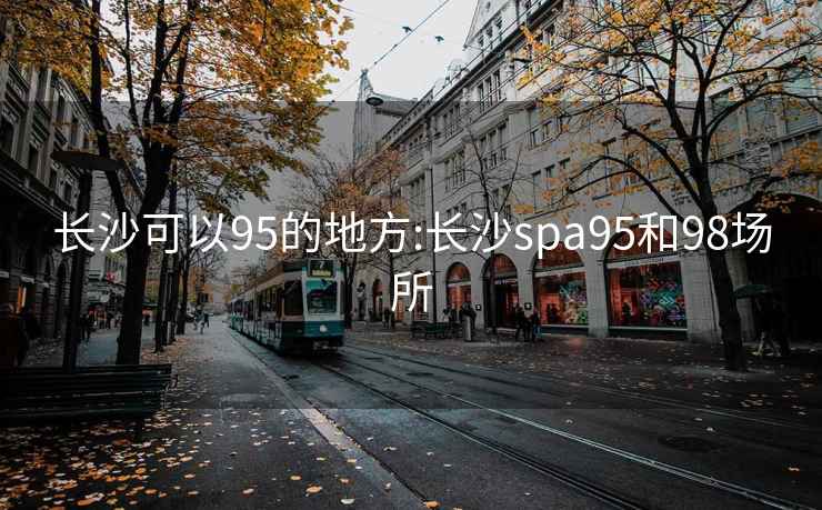 长沙可以95的地方:长沙spa95和98场所