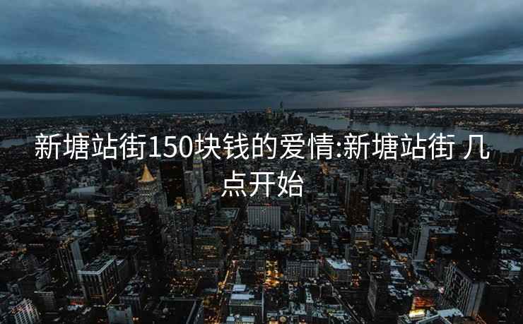 新塘站街150块钱的爱情:新塘站街 几点开始