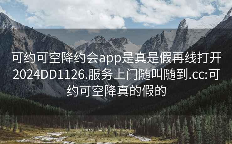 可约可空降约会app是真是假再线打开2024DD1126.服务上门随叫随到.cc:可约可空降真的假的