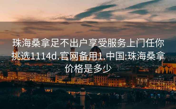 珠海桑拿足不出户享受服务上门任你挑选1114d.官网备用1.中国:珠海桑拿价格是多少