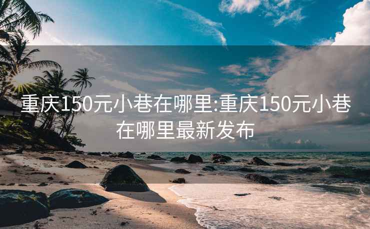 重庆150元小巷在哪里:重庆150元小巷在哪里最新发布