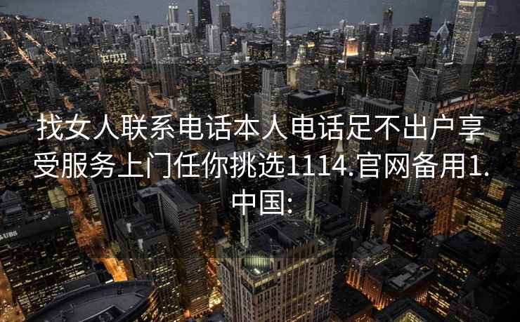 找女人联系电话本人电话足不出户享受服务上门任你挑选1114.官网备用1.中国: