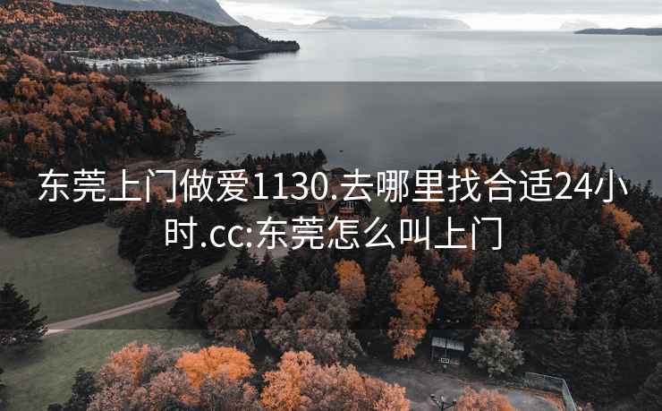 东莞上门做爱1130.去哪里找合适24小时.cc:东莞怎么叫上门