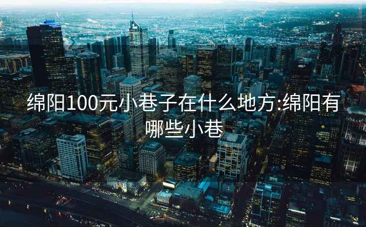 绵阳100元小巷子在什么地方:绵阳有哪些小巷