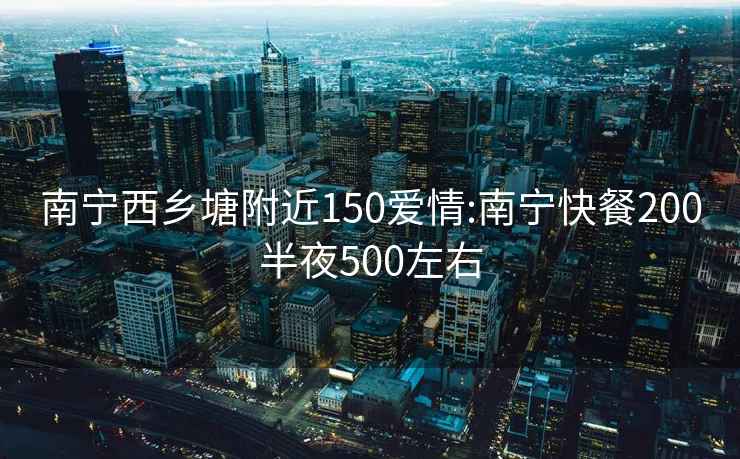 南宁西乡塘附近150爱情:南宁快餐200半夜500左右