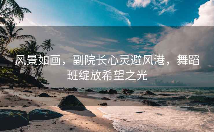 风景如画，副院长心灵避风港，舞蹈班绽放希望之光