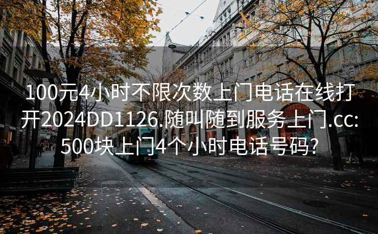 100元4小时不限次数上门电话在线打开2024DD1126.随叫随到服务上门.cc:500块上门4个小时电话号码?