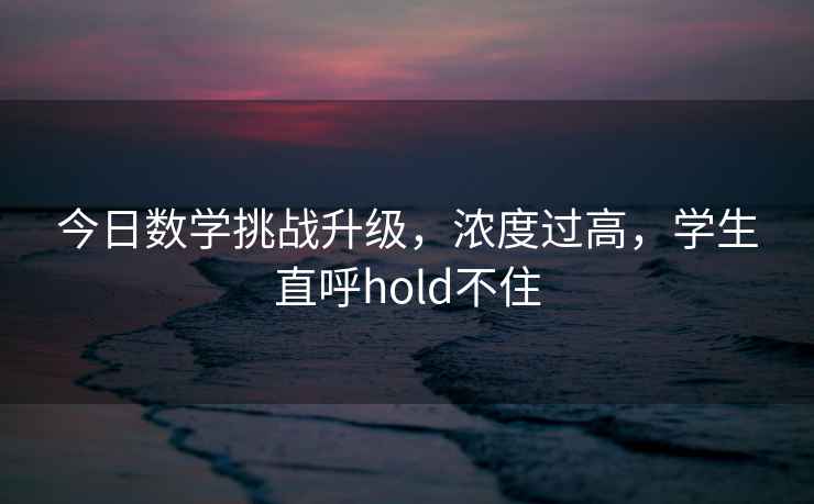 今日数学挑战升级，浓度过高，学生直呼hold不住