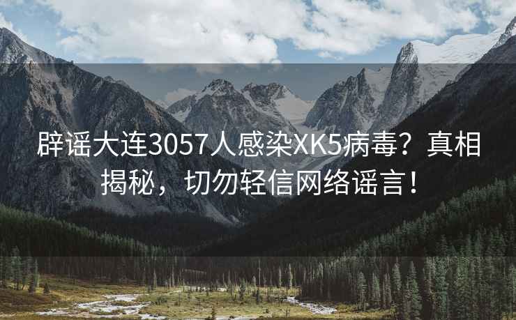 辟谣大连3057人感染XK5病毒？真相揭秘，切勿轻信网络谣言！