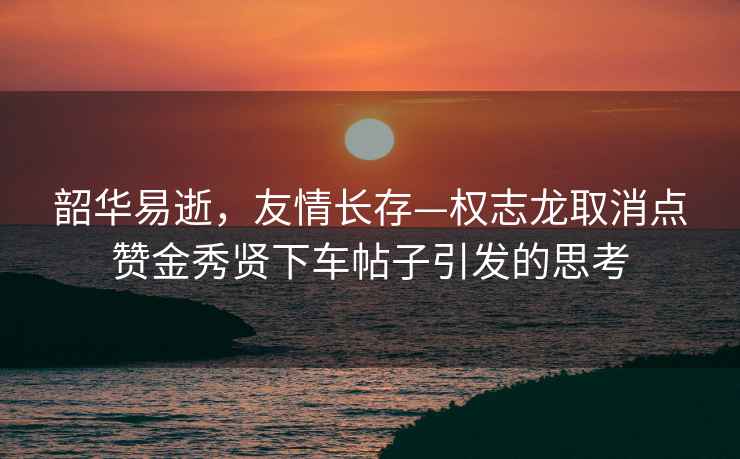 韶华易逝，友情长存—权志龙取消点赞金秀贤下车帖子引发的思考