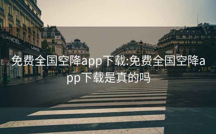 免费全国空降app下载:免费全国空降app下载是真的吗