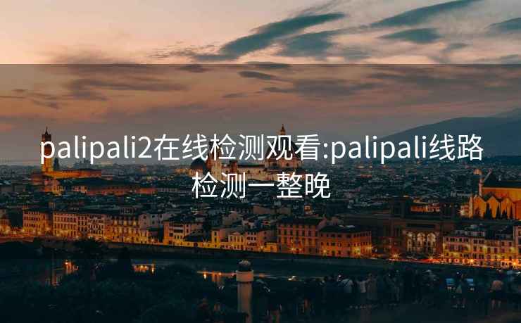 palipali2在线检测观看:palipali线路检测一整晚