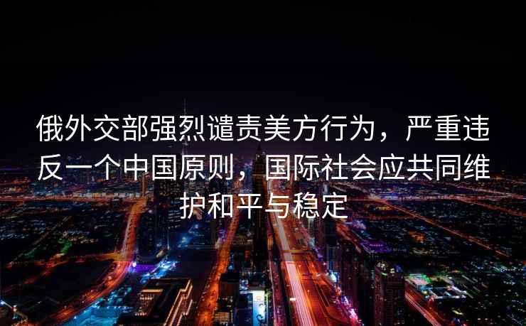 俄外交部强烈谴责美方行为，严重违反一个中国原则，国际社会应共同维护和平与稳定