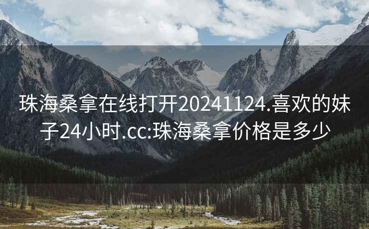 珠海桑拿在线打开20241124.喜欢的妹子24小时.cc:珠海桑拿价格是多少