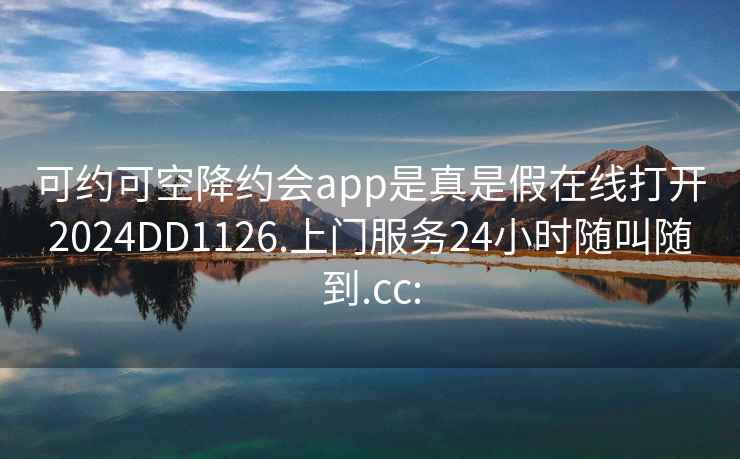 可约可空降约会app是真是假在线打开2024DD1126.上门服务24小时随叫随到.cc: