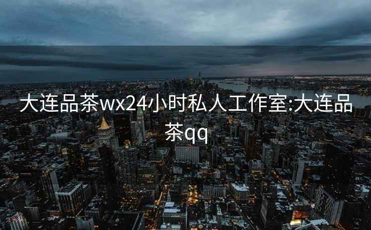 大连品茶wx24小时私人工作室:大连品茶qq