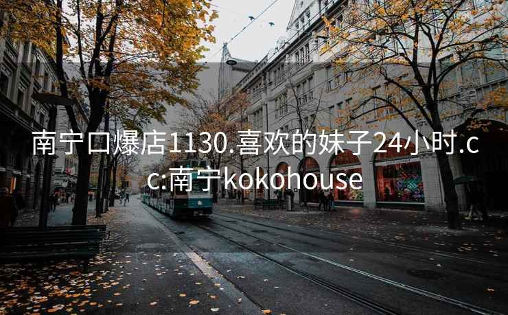 南宁口爆店1130.喜欢的妹子24小时.cc:南宁kokohouse