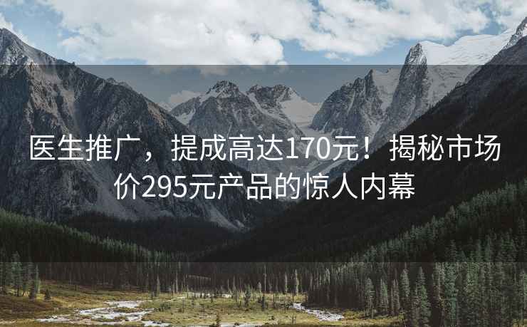 医生推广，提成高达170元！揭秘市场价295元产品的惊人内幕