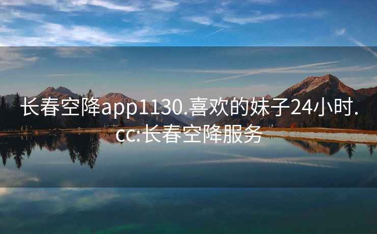 长春空降app1130.喜欢的妹子24小时.cc:长春空降服务