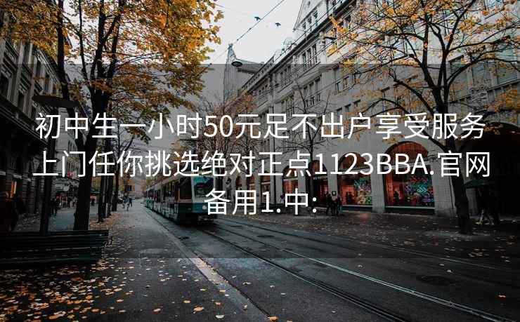 初中生一小时50元足不出户享受服务上门任你挑选绝对正点1123BBA.官网备用1.中: