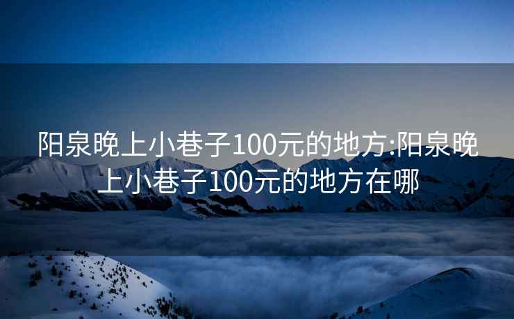 阳泉晚上小巷子100元的地方:阳泉晚上小巷子100元的地方在哪