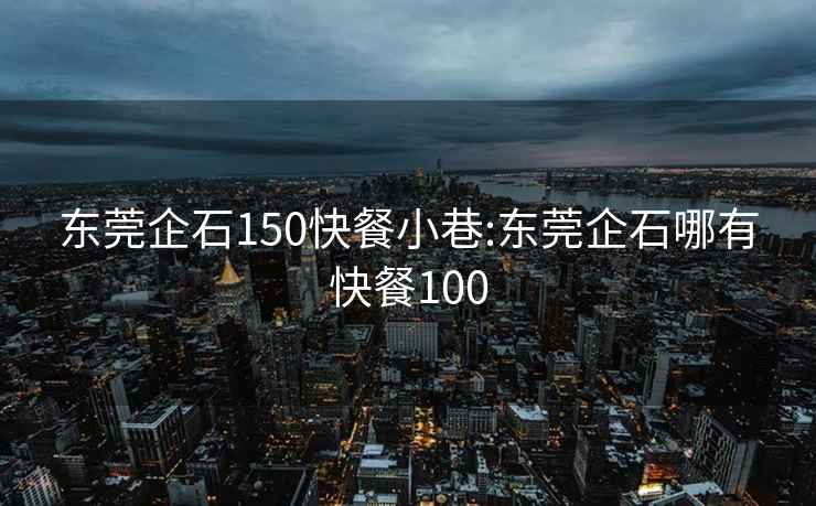 东莞企石150快餐小巷:东莞企石哪有快餐100