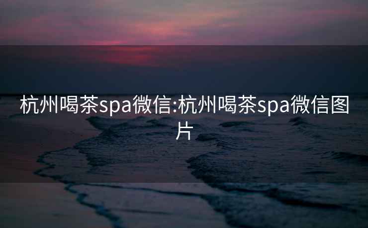 杭州喝茶spa微信:杭州喝茶spa微信图片