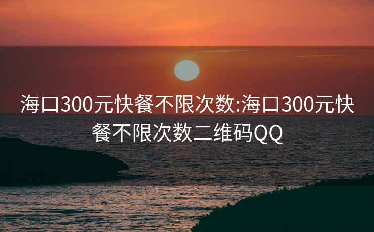 海口300元快餐不限次数:海口300元快餐不限次数二维码QQ