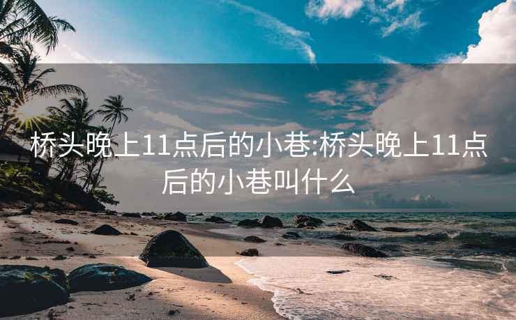 桥头晚上11点后的小巷:桥头晚上11点后的小巷叫什么