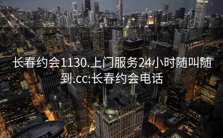 长春约会1130.上门服务24小时随叫随到.cc:长春约会电话