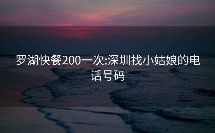 罗湖快餐200一次:深圳找小姑娘的电话号码