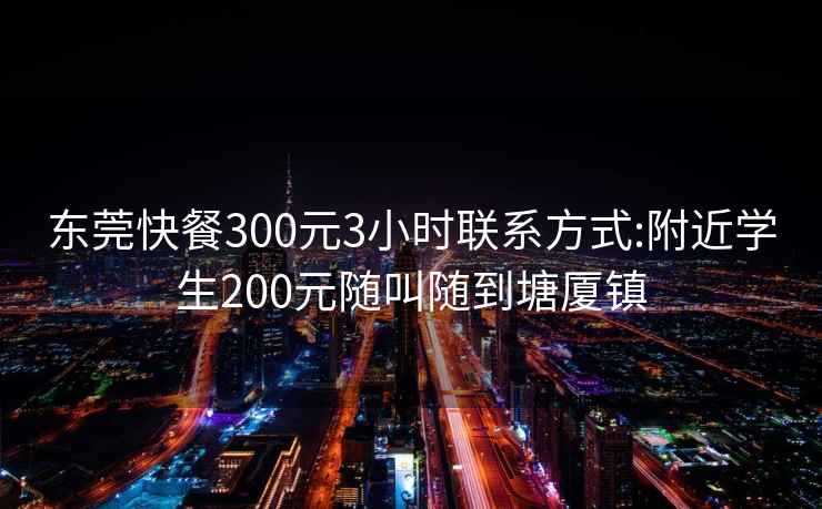 东莞快餐300元3小时联系方式:附近学生200元随叫随到塘厦镇