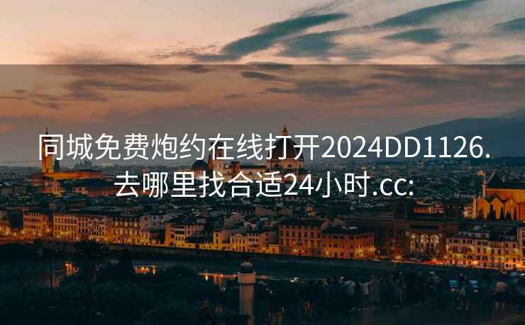 同城免费炮约在线打开2024DD1126.去哪里找合适24小时.cc: