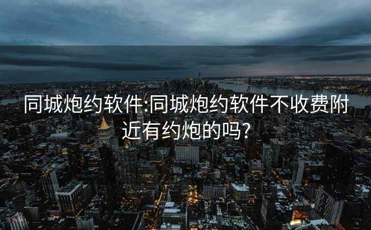 同城炮约软件:同城炮约软件不收费附近有约炮的吗?