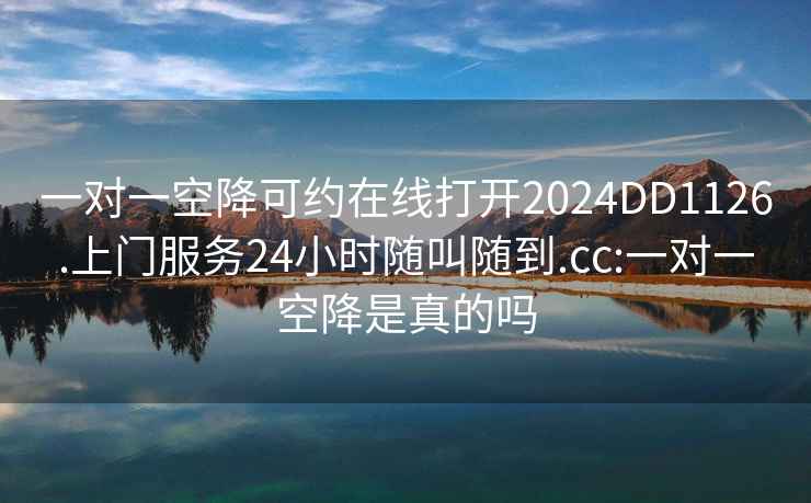 一对一空降可约在线打开2024DD1126.上门服务24小时随叫随到.cc:一对一空降是真的吗