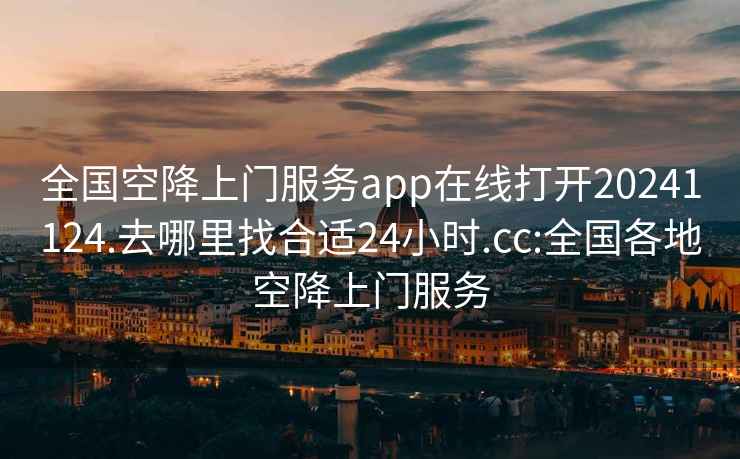 全国空降上门服务app在线打开20241124.去哪里找合适24小时.cc:全国各地空降上门服务