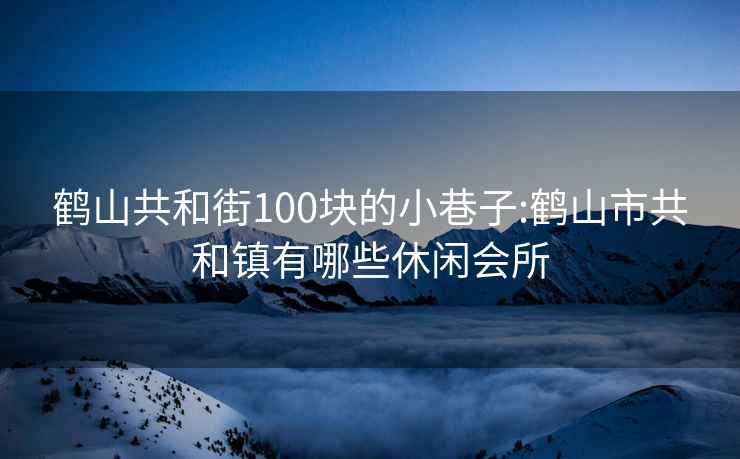 鹤山共和街100块的小巷子:鹤山市共和镇有哪些休闲会所