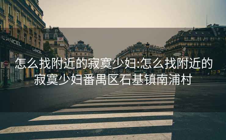 怎么找附近的寂寞少妇:怎么找附近的寂寞少妇番禺区石基镇南浦村