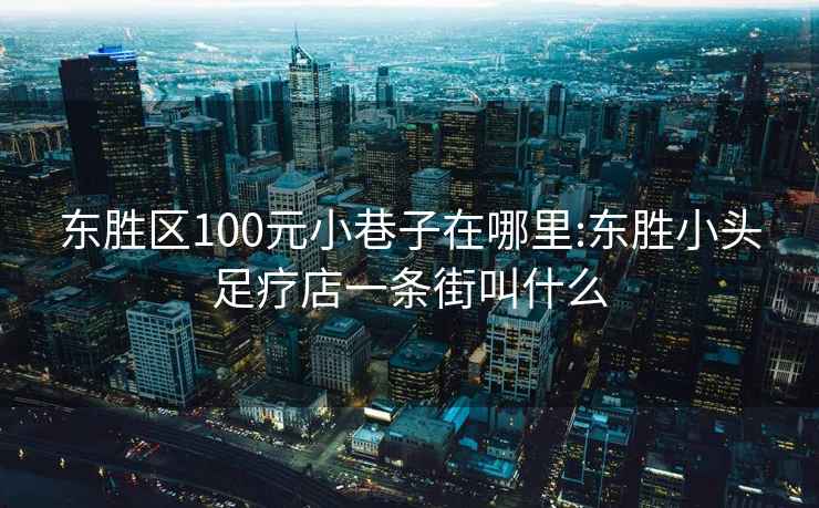 东胜区100元小巷子在哪里:东胜小头足疗店一条街叫什么