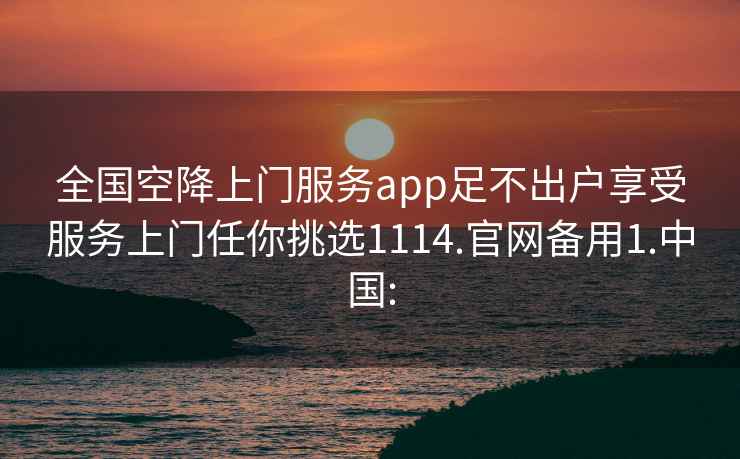 全国空降上门服务app足不出户享受服务上门任你挑选1114.官网备用1.中国: